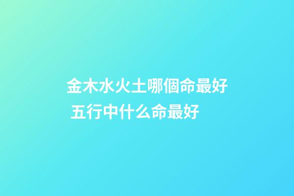 金木水火土哪個命最好 五行中什么命最好-第1張-觀點-玄機派